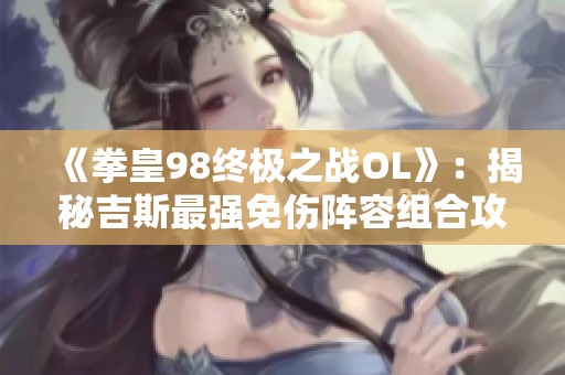 《拳皇98终极之战OL》：揭秘吉斯最强免伤阵容组合攻略