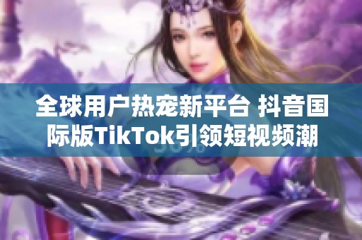 全球用户热宠新平台 抖音国际版TikTok引领短视频潮流