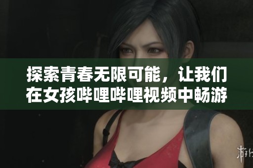 探索青春无限可能，让我们在女孩哔哩哔哩视频中畅游吧
