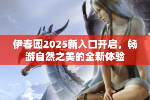 伊春园2025新入口开启，畅游自然之美的全新体验