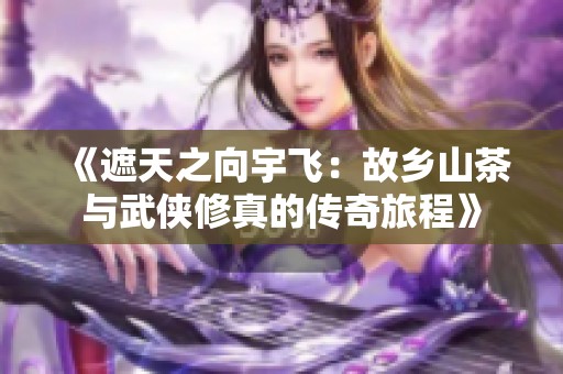 《遮天之向宇飞：故乡山茶与武侠修真的传奇旅程》