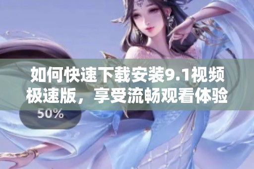 如何快速下载安装9.1视频极速版，享受流畅观看体验