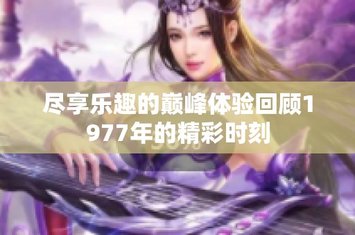 尽享乐趣的巅峰体验回顾1977年的精彩时刻