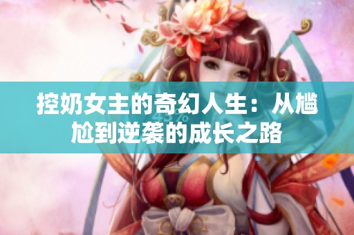 控奶女主的奇幻人生：从尴尬到逆袭的成长之路