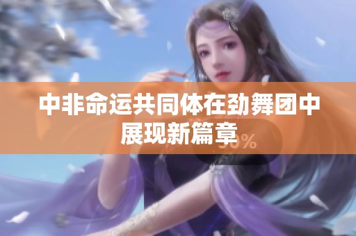 中非命运共同体在劲舞团中展现新篇章
