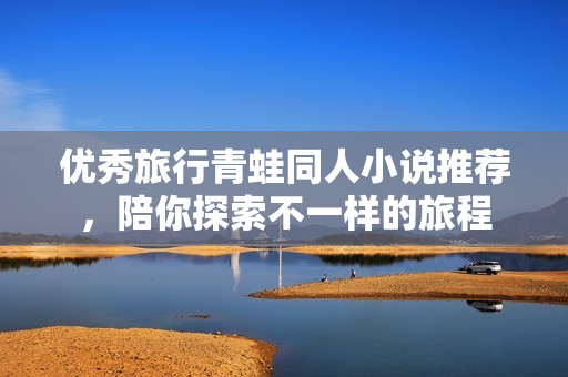 优秀旅行青蛙同人小说推荐，陪你探索不一样的旅程