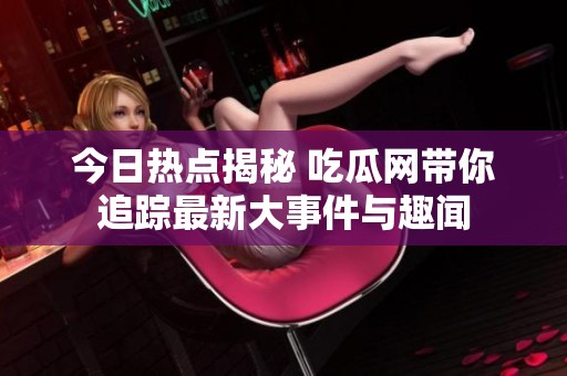 今日热点揭秘 吃瓜网带你追踪最新大事件与趣闻