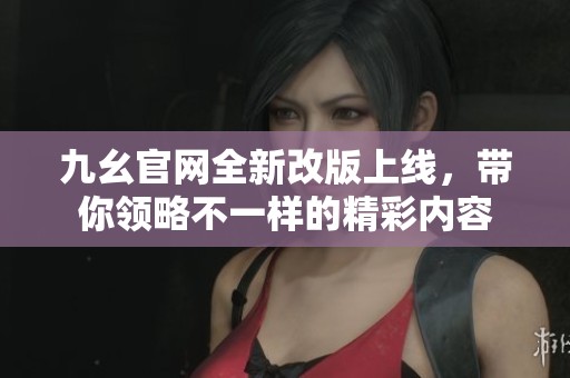 九幺官网全新改版上线，带你领略不一样的精彩内容
