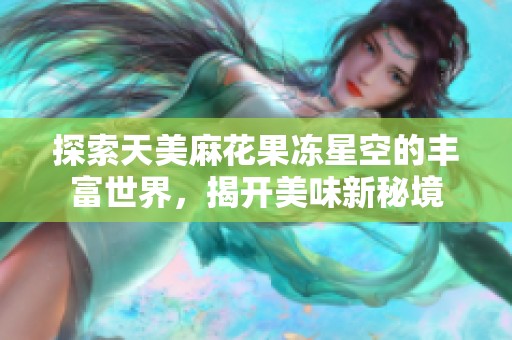 探索天美麻花果冻星空的丰富世界，揭开美味新秘境