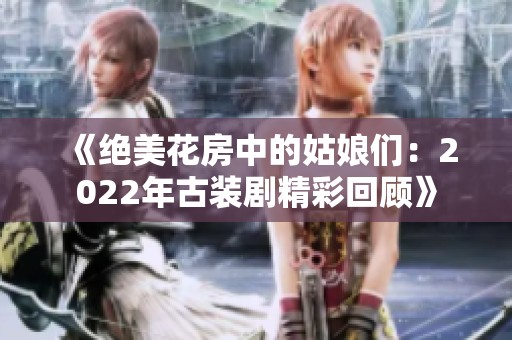 《绝美花房中的姑娘们：2022年古装剧精彩回顾》