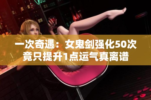 一次奇遇：女鬼剑强化50次竟只提升1点运气真离谱