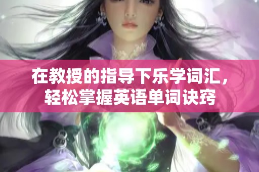 在教授的指导下乐学词汇，轻松掌握英语单词诀窍