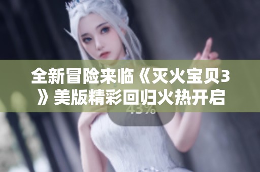全新冒险来临《灭火宝贝3》美版精彩回归火热开启
