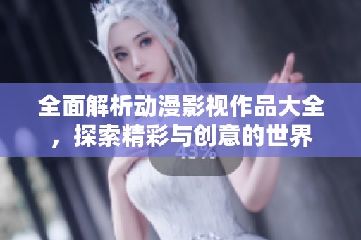 全面解析动漫影视作品大全，探索精彩与创意的世界