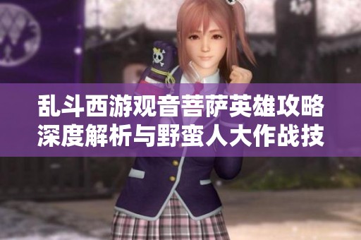 乱斗西游观音菩萨英雄攻略深度解析与野蛮人大作战技巧分享