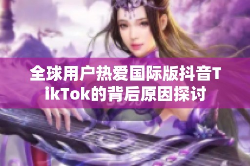 全球用户热爱国际版抖音TikTok的背后原因探讨