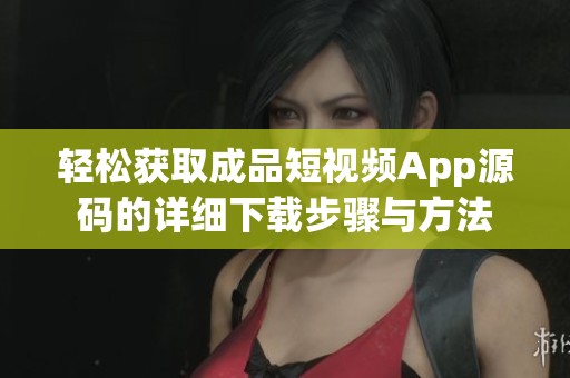 轻松获取成品短视频App源码的详细下载步骤与方法