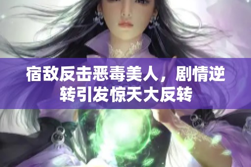 宿敌反击恶毒美人，剧情逆转引发惊天大反转