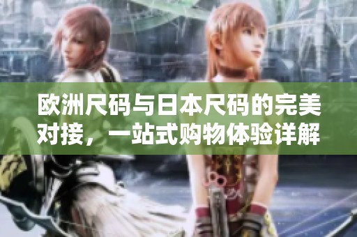 欧洲尺码与日本尺码的完美对接，一站式购物体验详解
