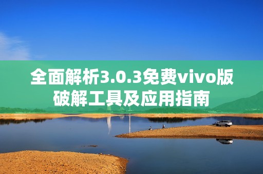 全面解析3.0.3免费vivo版破解工具及应用指南