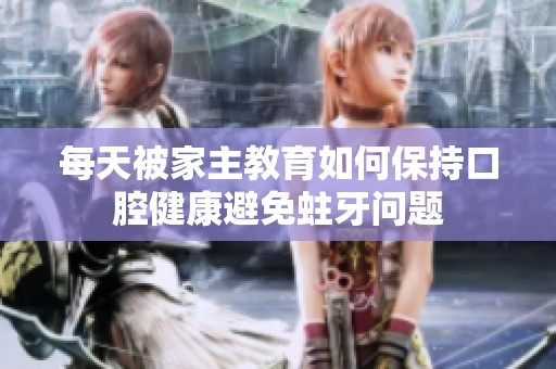 每天被家主教育如何保持口腔健康避免蛀牙问题