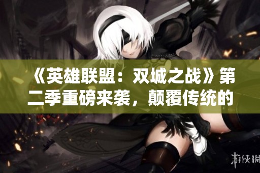 《英雄联盟：双城之战》第二季重磅来袭，颠覆传统的全新体验！