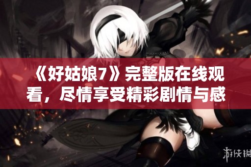 《好姑娘7》完整版在线观看，尽情享受精彩剧情与感人故事