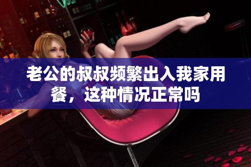 老公的叔叔频繁出入我家用餐，这种情况正常吗