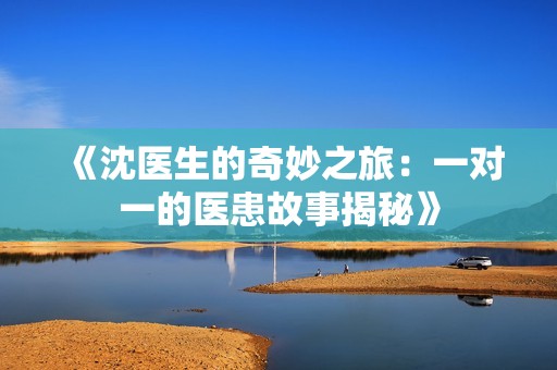 《沈医生的奇妙之旅：一对一的医患故事揭秘》