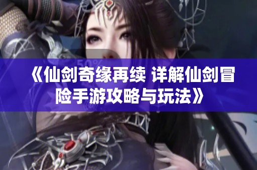 《仙剑奇缘再续 详解仙剑冒险手游攻略与玩法》