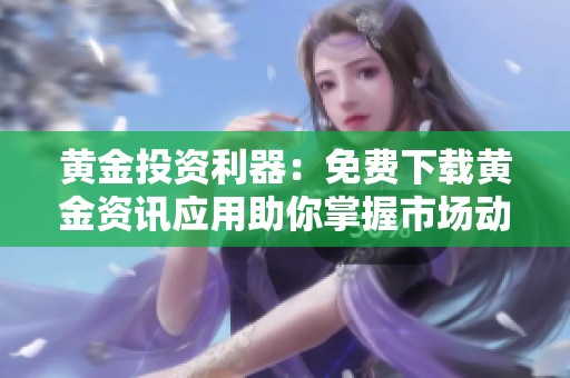 黄金投资利器：免费下载黄金资讯应用助你掌握市场动态