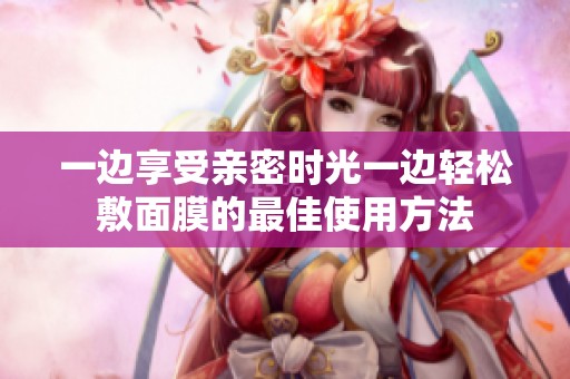 一边享受亲密时光一边轻松敷面膜的最佳使用方法