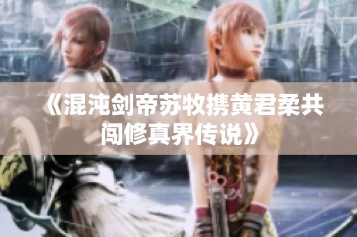 《混沌剑帝苏牧携黄君柔共闯修真界传说》