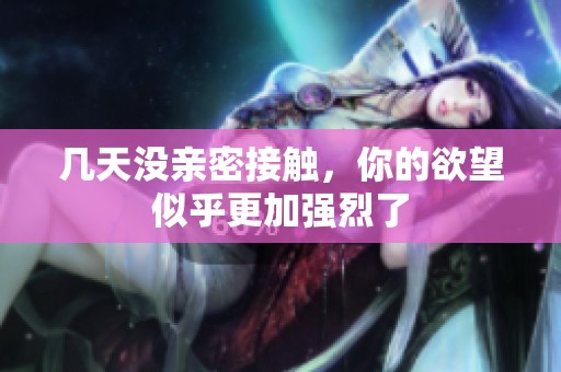 几天没亲密接触，你的欲望似乎更加强烈了