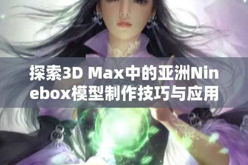探索3D Max中的亚洲Ninebox模型制作技巧与应用实例
