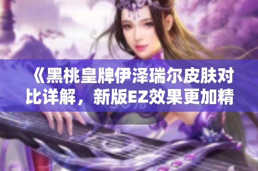《黑桃皇牌伊泽瑞尔皮肤对比详解，新版EZ效果更加精致》