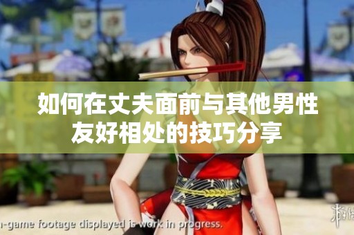 如何在丈夫面前与其他男性友好相处的技巧分享