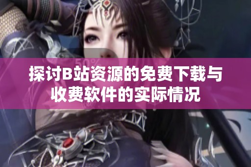 探讨B站资源的免费下载与收费软件的实际情况