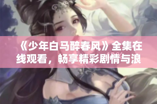 《少年白马醉春风》全集在线观看，畅享精彩剧情与浪漫故事
