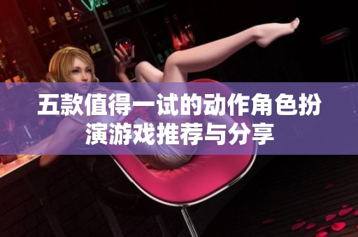 五款值得一试的动作角色扮演游戏推荐与分享