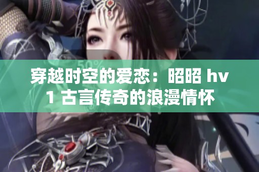 穿越时空的爱恋：昭昭 hv1 古言传奇的浪漫情怀