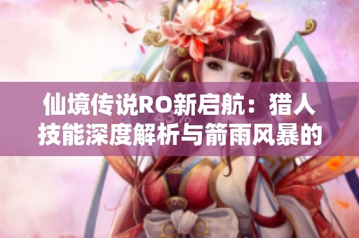 仙境传说RO新启航：猎人技能深度解析与箭雨风暴的猎趣探秘