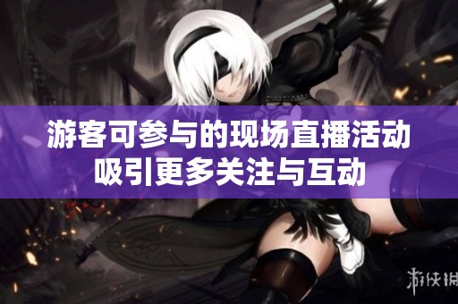 游客可参与的现场直播活动吸引更多关注与互动