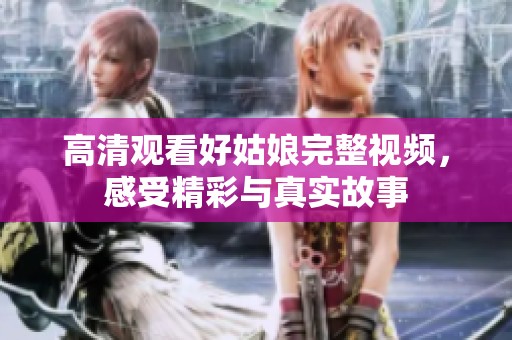高清观看好姑娘完整视频，感受精彩与真实故事