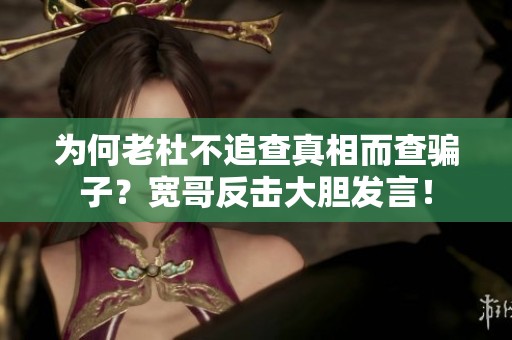 为何老杜不追查真相而查骗子？宽哥反击大胆发言！