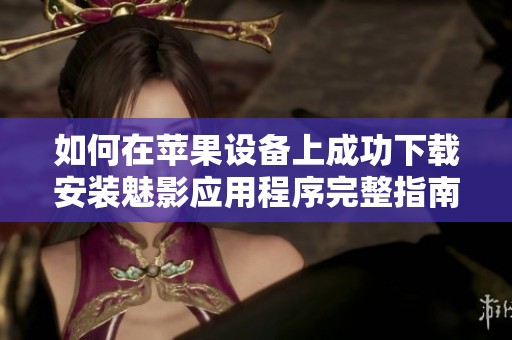 如何在苹果设备上成功下载安装魅影应用程序完整指南