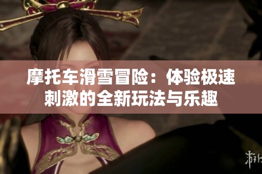 摩托车滑雪冒险：体验极速刺激的全新玩法与乐趣