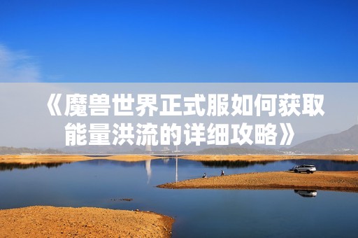 《魔兽世界正式服如何获取能量洪流的详细攻略》