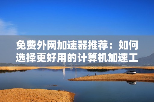 免费外网加速器推荐：如何选择更好用的计算机加速工具