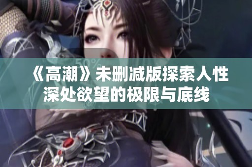 《高潮》未删减版探索人性深处欲望的极限与底线